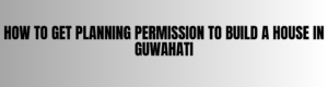 How to Get Planning Permission to Build a House in Guwahati